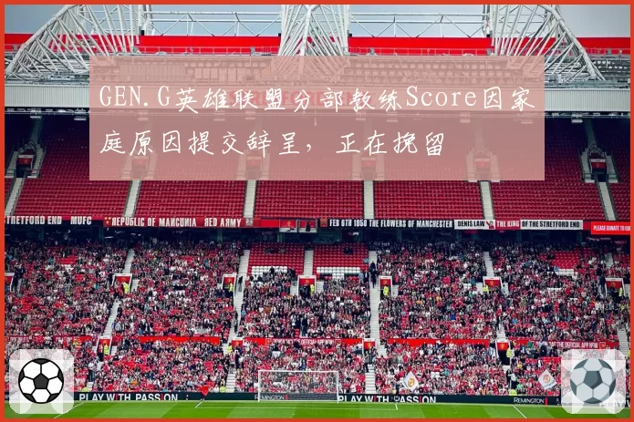 GEN.G英雄联盟分部教练Score因家庭原因提交辞呈，正在挽留