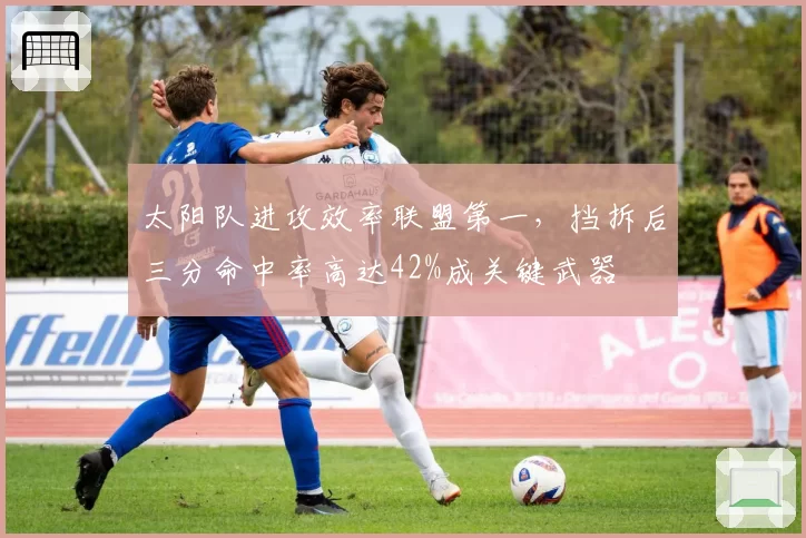 太阳队进攻效率联盟第一,挡拆后三分命中率高达42%成关键武器