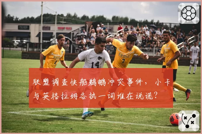 联盟调查快船鹈鹕冲突事件,小卡与英格拉姆各执一词谁在说谎?