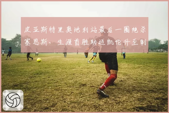 皮亚斯特里奥地利站最后一圈绝杀塞恩斯，生涯首胜助迈凯伦升至制造商第二