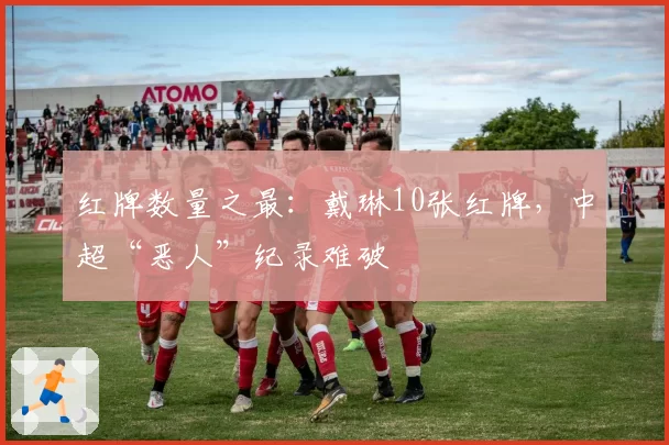 红牌数量之最：戴琳10张红牌，中超“恶人”纪录难破
