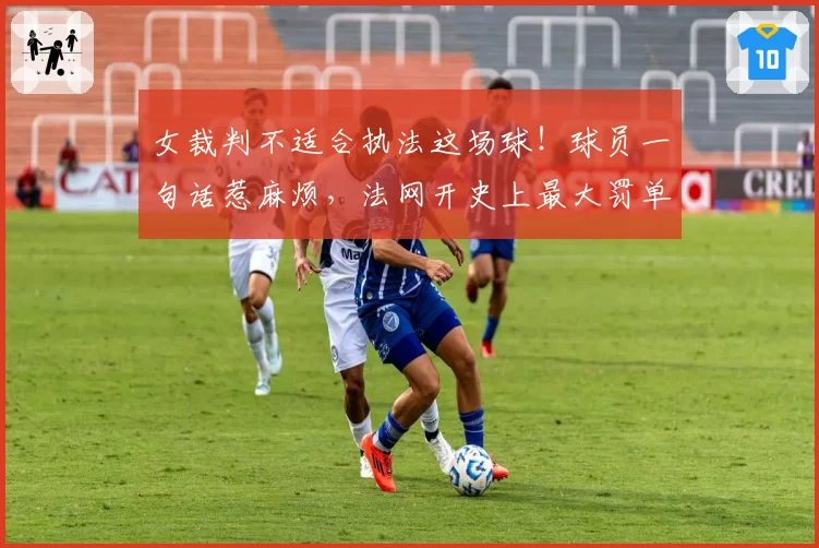 女裁判不适合执法这场球！球员一句话惹麻烦，法网开史上最大罚单