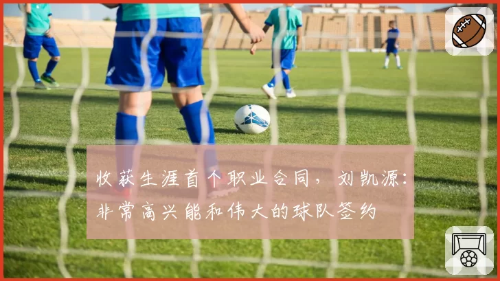 收获生涯首个职业合同，刘凯源：非常高兴能和伟大的球队签约