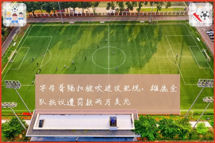 字母哥隔扣被吹进攻犯规,雄鹿全队抗议遭罚款两万美元
