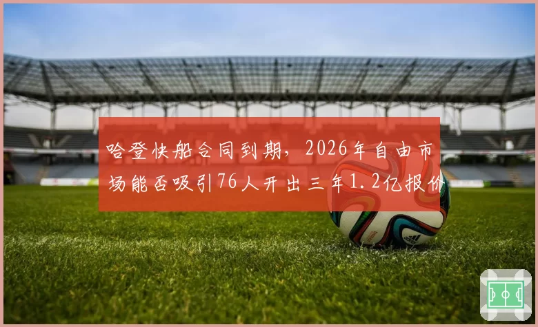 哈登快船合同到期,2026年自由市场能否吸引76人开出三年1.2亿报价?