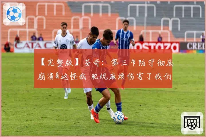 【完整版】芬奇：第三节防守彻底崩溃&这怪我 犯规麻烦伤害了我们