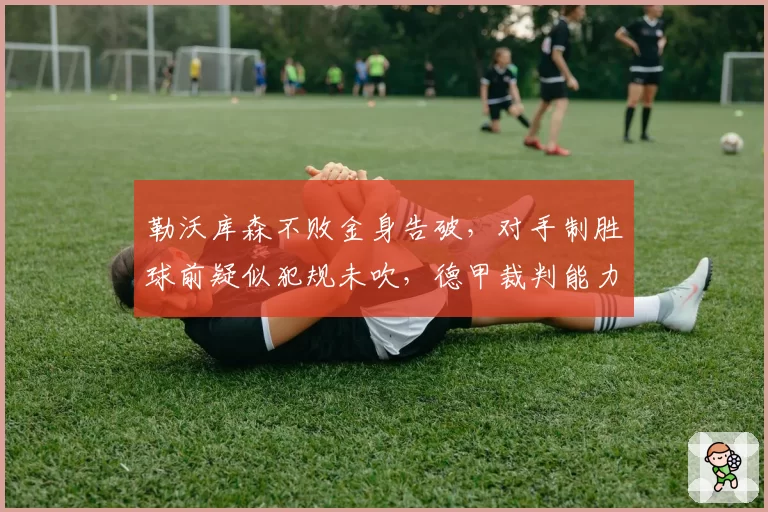 勒沃库森不败金身告破,对手制胜球前疑似犯规未吹,德甲裁判能力遭拷问