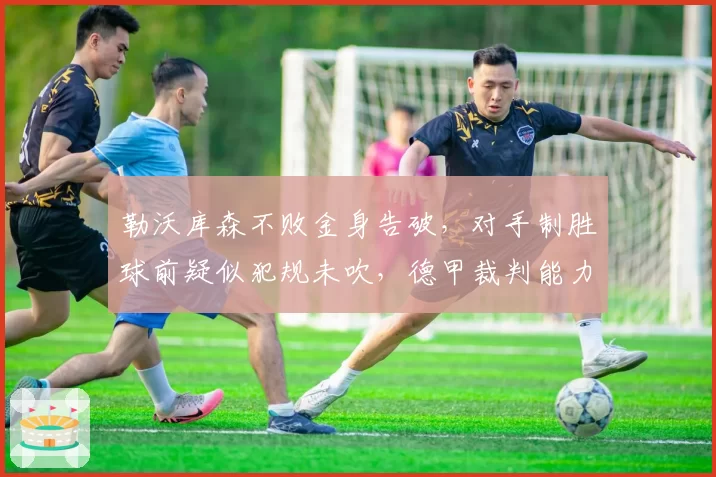 勒沃库森不败金身告破,对手制胜球前疑似犯规未吹,德甲裁判能力遭拷问