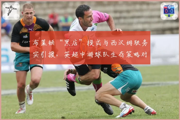 布莱顿“黑店”模式与西汉姆联务实引援,英超中游球队生存策略对比