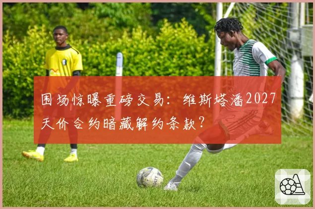 围场惊曝重磅交易：维斯塔潘2027天价合约暗藏解约条款？