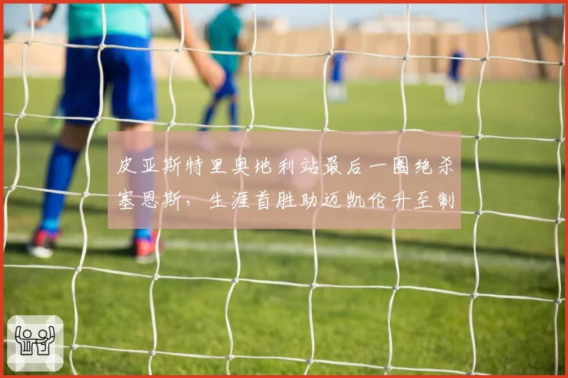 皮亚斯特里奥地利站最后一圈绝杀塞恩斯，生涯首胜助迈凯伦升至制造商第二