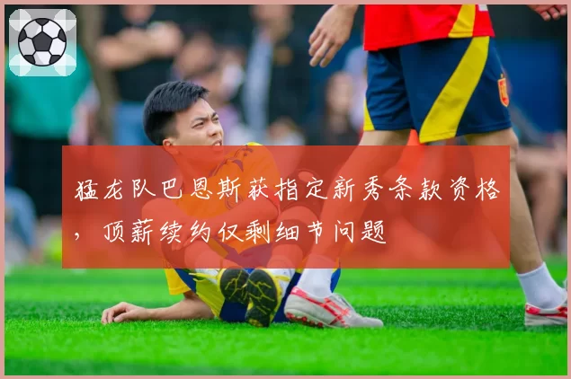 猛龙队巴恩斯获指定新秀条款资格，顶薪续约仅剩细节问题