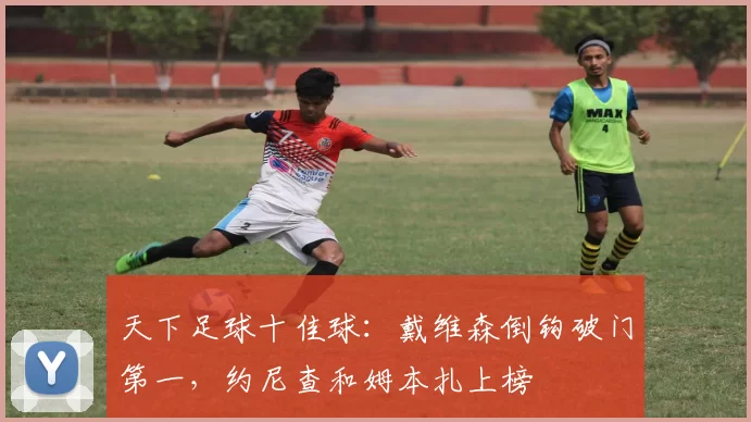 天下足球十佳球：戴维森倒钩破门第一，约尼查和姆本扎上榜