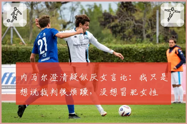 内马尔澄清疑似厌女言论:我只是想说裁判很烦躁,没想冒犯女性