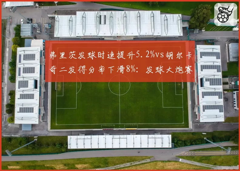 弗里茨发球时速提升5.2%vs胡尔卡奇二发得分率下滑8%:发球大炮赛季状态分野