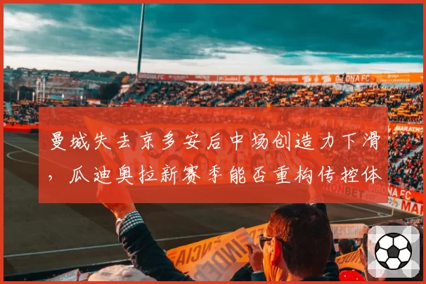 曼城失去京多安后中场创造力下滑，瓜迪奥拉新赛季能否重构传控体系？