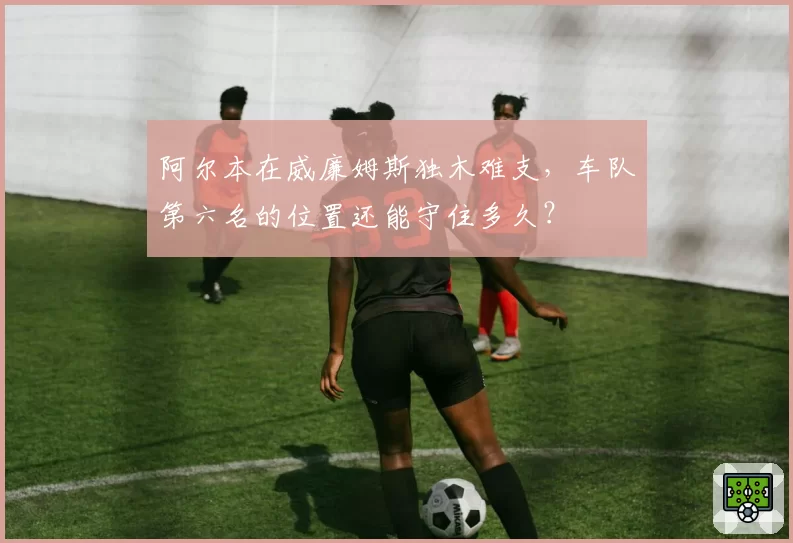 阿尔本在威廉姆斯独木难支，车队第六名的位置还能守住多久？