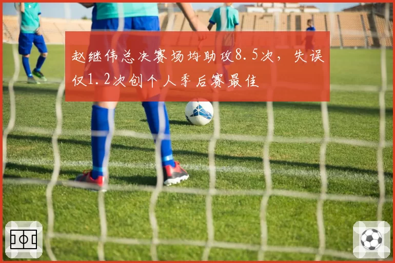 赵继伟总决赛场均助攻8.5次,失误仅1.2次创个人季后赛最佳