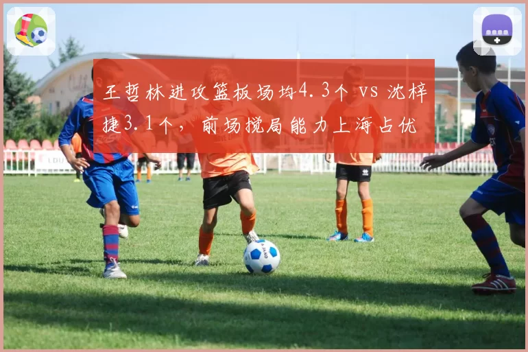 王哲林进攻篮板场均4.3个 vs 沈梓捷3.1个，前场搅局能力上海占优