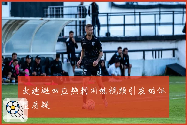 麦迪逊回应热刺训练视频引发的体型质疑