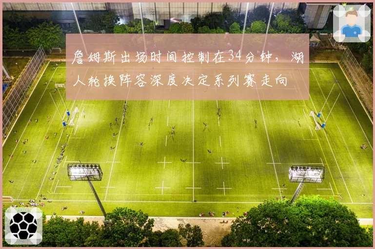 詹姆斯出场时间控制在34分钟,湖人轮换阵容深度决定系列赛走向