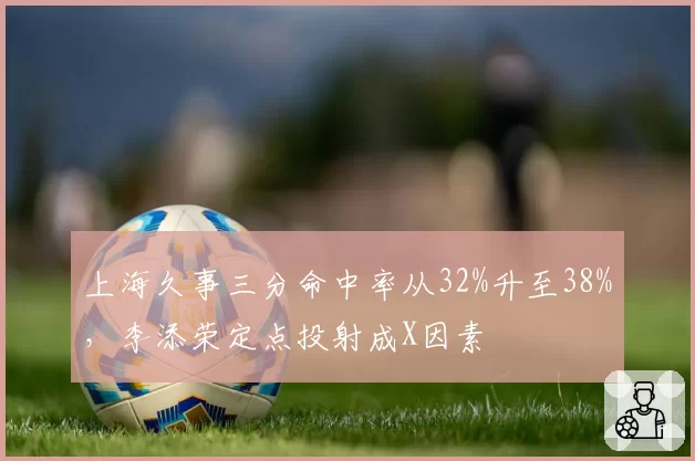 上海久事三分命中率从32%升至38%，李添荣定点投射成X因素
