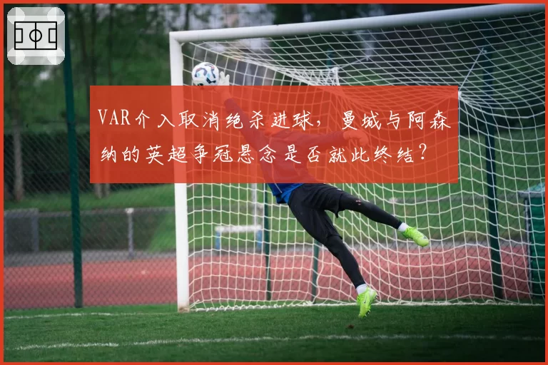 VAR介入取消绝杀进球,曼城与阿森纳的英超争冠悬念是否就此终结?