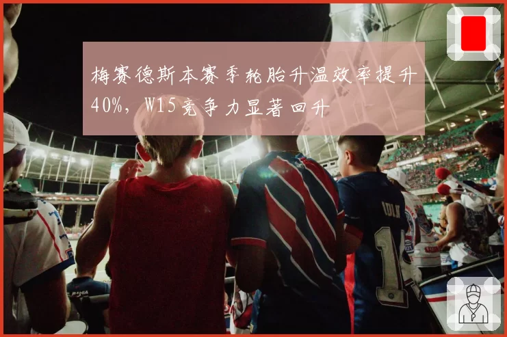 梅赛德斯本赛季轮胎升温效率提升40%,W15竞争力显著回升