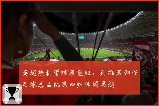 英超热刺管理层重组，列维若卸任足球总监凯恩回归传闻再起