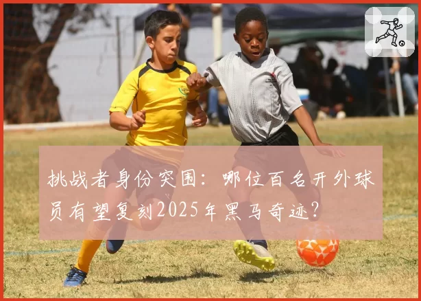挑战者身份突围:哪位百名开外球员有望复刻2025年黑马奇迹?