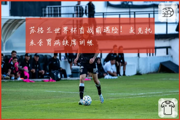 苏格兰世界杯首战前遇险！麦克托米奈胃病缺席训练