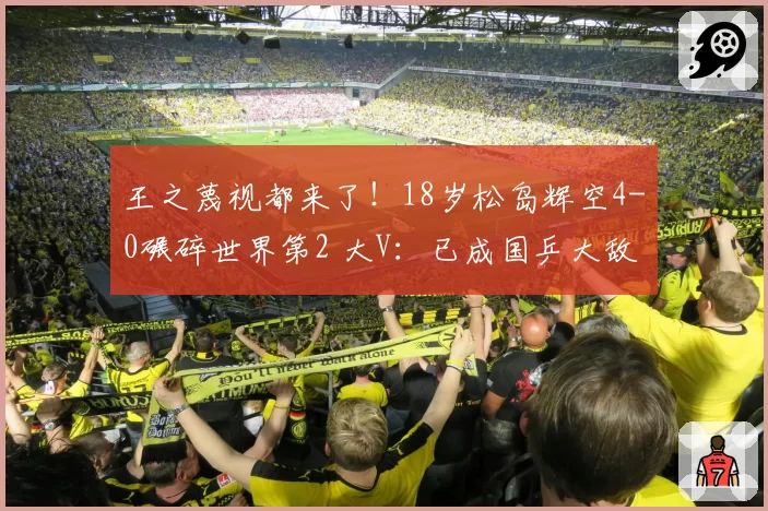 王之蔑视都来了！18岁松岛辉空4-0碾碎世界第2 大V：已成国乒大敌