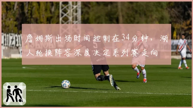 詹姆斯出场时间控制在34分钟,湖人轮换阵容深度决定系列赛走向