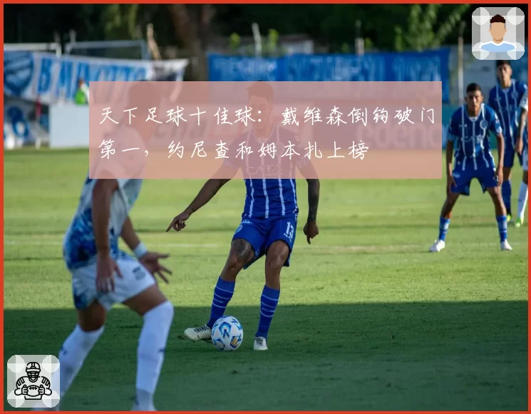 天下足球十佳球：戴维森倒钩破门第一，约尼查和姆本扎上榜