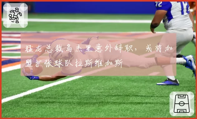 猛龙总裁乌杰里意外辞职,或将加盟扩张球队拉斯维加斯