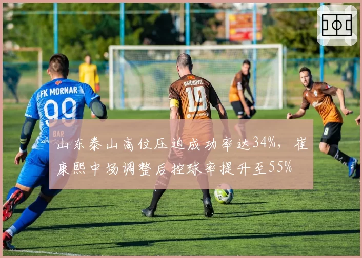 山东泰山高位压迫成功率达34%,崔康熙中场调整后控球率提升至55%