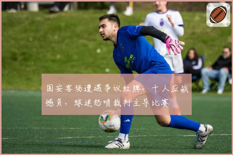 国安客场遭遇争议红牌，十人应战憾负，球迷怒喷裁判主导比赛