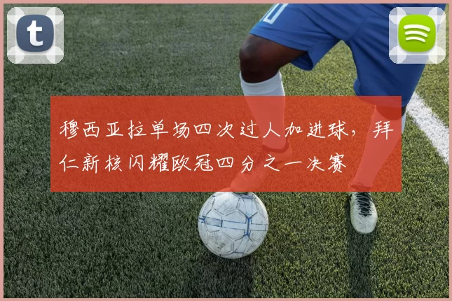 穆西亚拉单场四次过人加进球,拜仁新核闪耀欧冠四分之一决赛