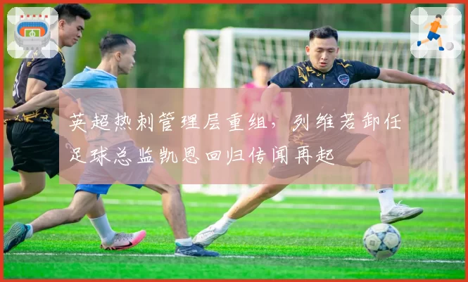 英超热刺管理层重组，列维若卸任足球总监凯恩回归传闻再起