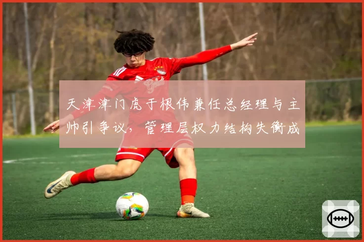 天津津门虎于根伟兼任总经理与主帅引争议,管理层权力结构失衡成隐患