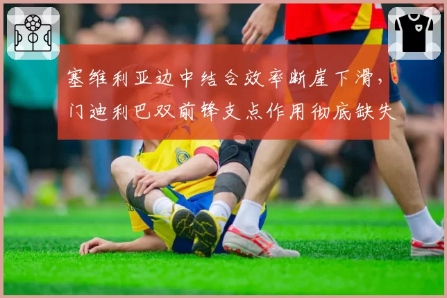 塞维利亚边中结合效率断崖下滑,门迪利巴双前锋支点作用彻底缺失