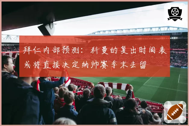 拜仁内部预测：科曼的复出时间表或将直接决定纳帅赛季末去留