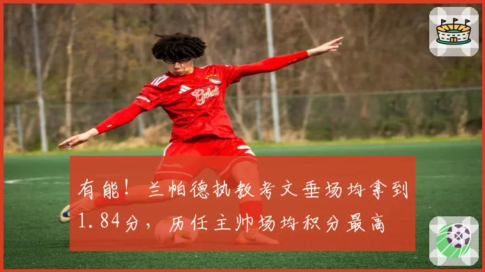有能！兰帕德执教考文垂场均拿到1.84分，历任主帅场均积分最高