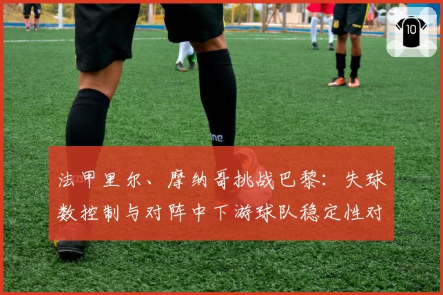 法甲里尔、摩纳哥挑战巴黎：失球数控制与对阵中下游球队稳定性对比