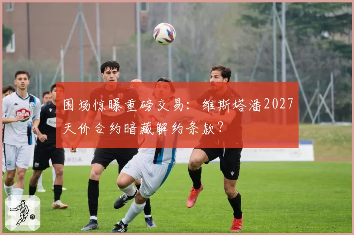 围场惊曝重磅交易：维斯塔潘2027天价合约暗藏解约条款？