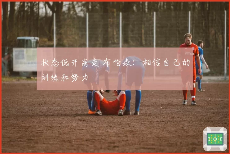 状态低开高走 布伦森：相信自己的训练和努力