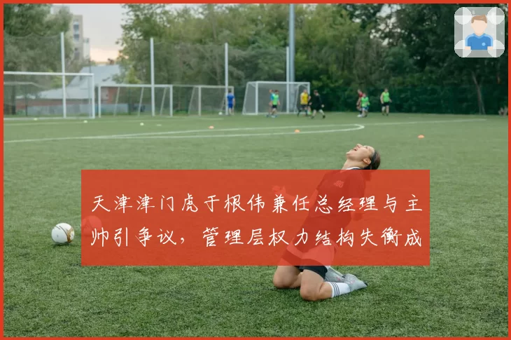 天津津门虎于根伟兼任总经理与主帅引争议,管理层权力结构失衡成隐患