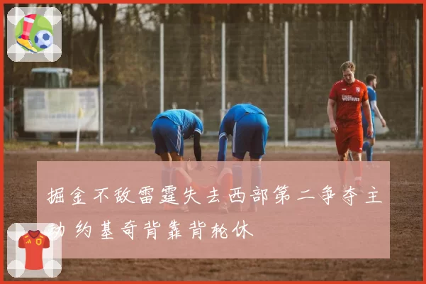掘金不敌雷霆失去西部第二争夺主动 约基奇背靠背轮休