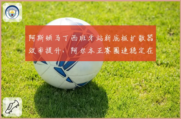 阿斯顿马丁西班牙站新底板扩散器效率提升,阿尔本正赛圈速稳定在前十