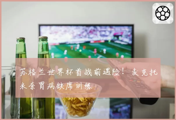 苏格兰世界杯首战前遇险！麦克托米奈胃病缺席训练